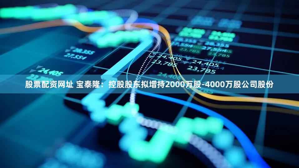 股票配资网址 宝泰隆：控股股东拟增持2000万股-4000万股公司股份