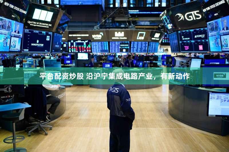 平台配资炒股 沿沪宁集成电路产业，有新动作
