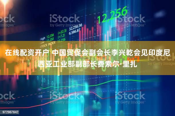 在线配资开户 中国贸促会副会长李兴乾会见印度尼西亚工业部副部长费索尔·里扎