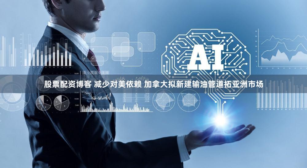股票配资博客 减少对美依赖 加拿大拟新建输油管道拓亚洲市场
