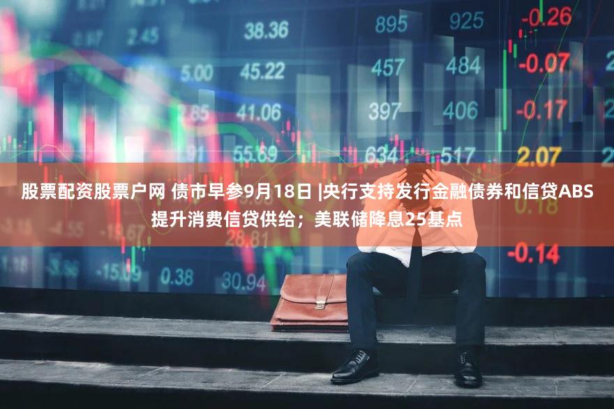 股票配资股票户网 债市早参9月18日 |央行支持发行金融债券和信贷ABS提升消费信贷供给;美联储降息25基点