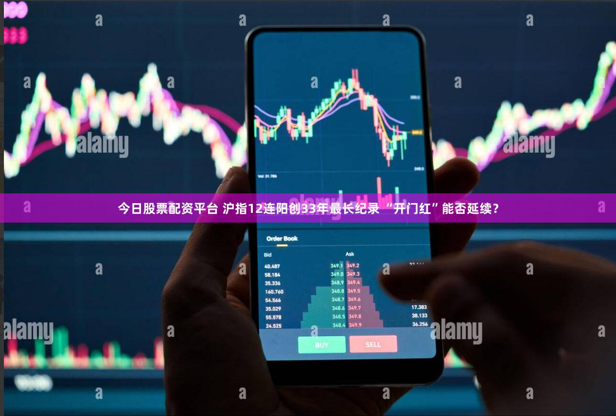 今日股票配资平台 沪指12连阳创33年最长纪录 “开门红”能否延续?