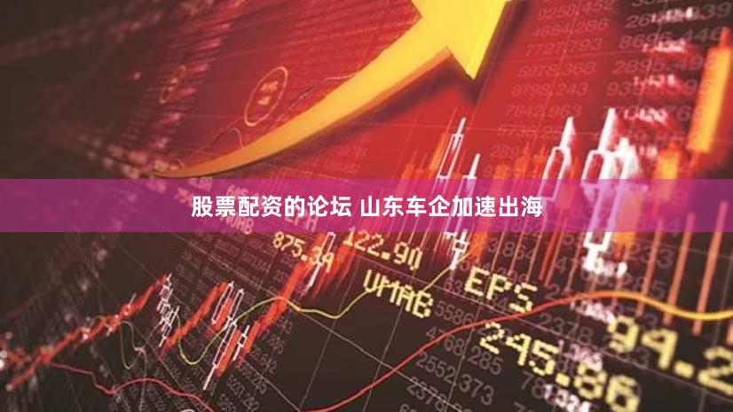 股票配资的论坛 山东车企加速出海