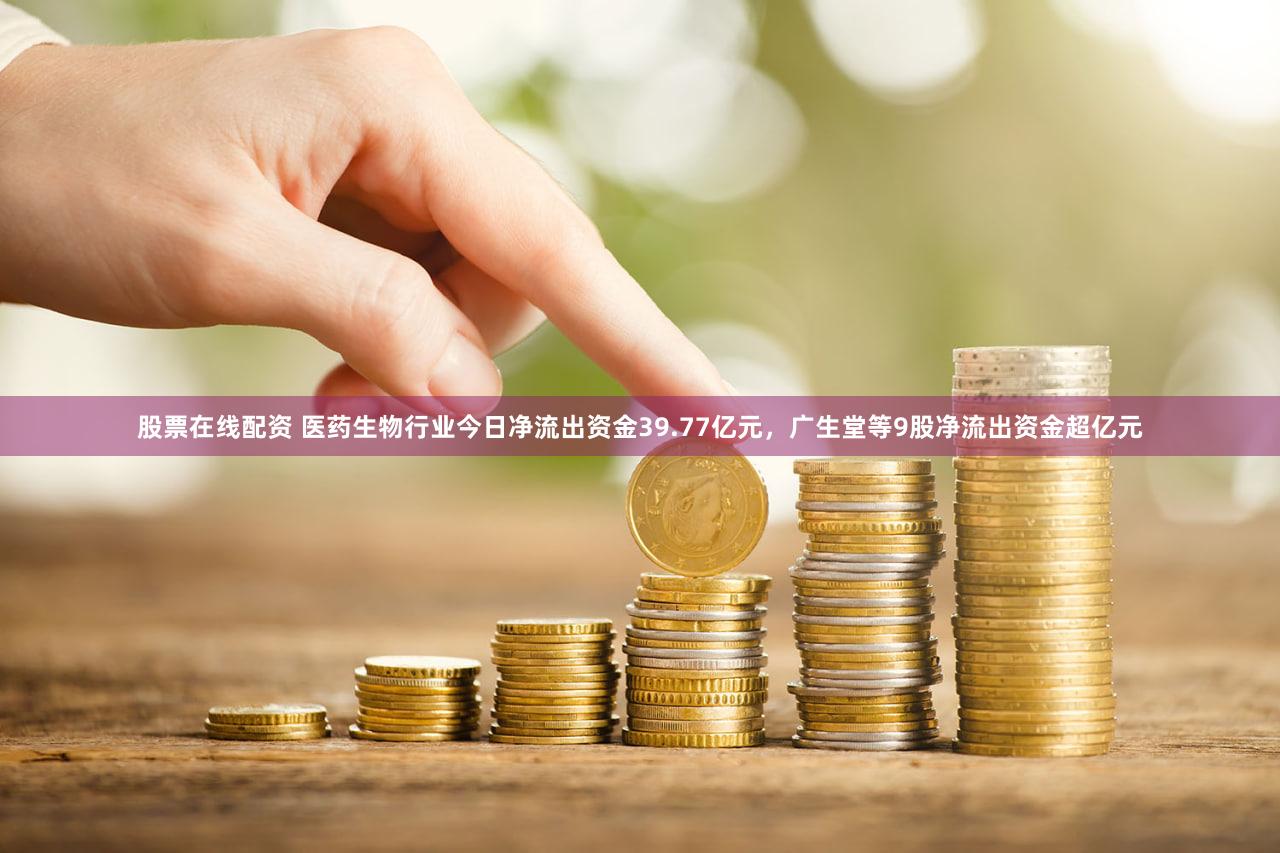 股票在线配资 医药生物行业今日净流出资金39.77亿元，广生堂等9股净流出资金超亿元