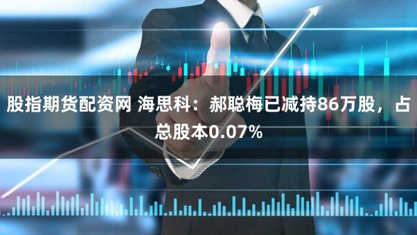 股指期货配资网 海思科：郝聪梅已减持86万股，占总股本0.07%