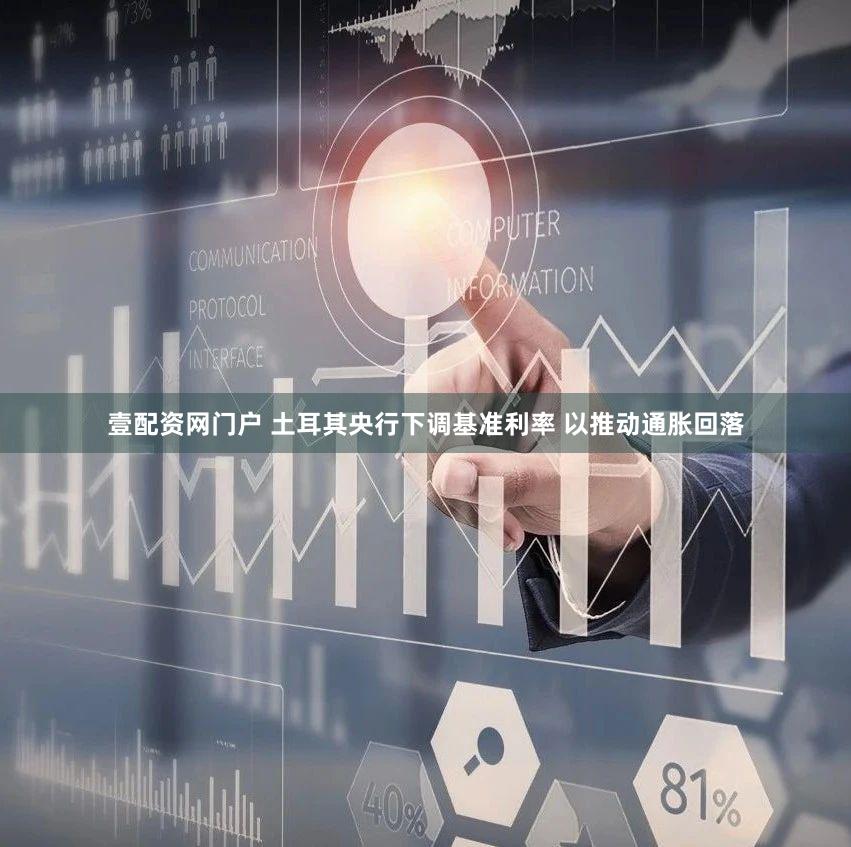 壹配资网门户 土耳其央行下调基准利率 以推动通胀回落