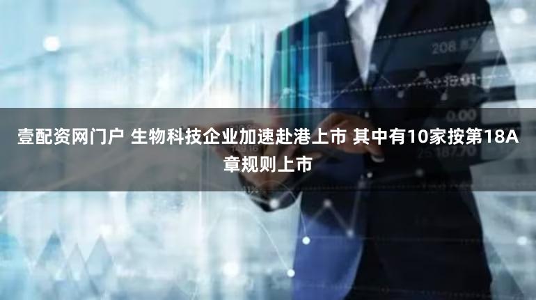 壹配资网门户 生物科技企业加速赴港上市 其中有10家按第18A章规则上市