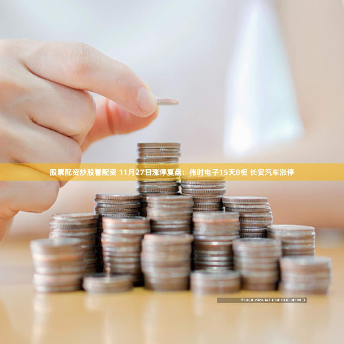 股票配资炒股看配资 11月27日涨停复盘：伟时电子15天8板 长安汽车涨停
