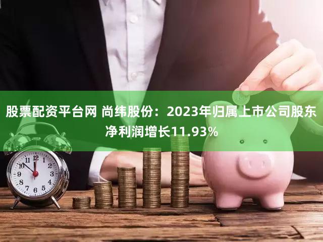 股票配资平台网 尚纬股份：2023年归属上市公司股东净利润增长11.93%