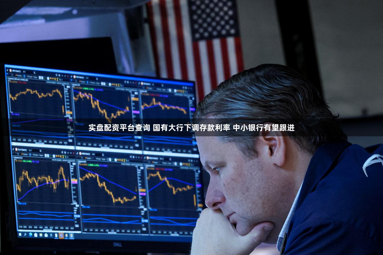 实盘配资平台查询 国有大行下调存款利率 中小银行有望跟进