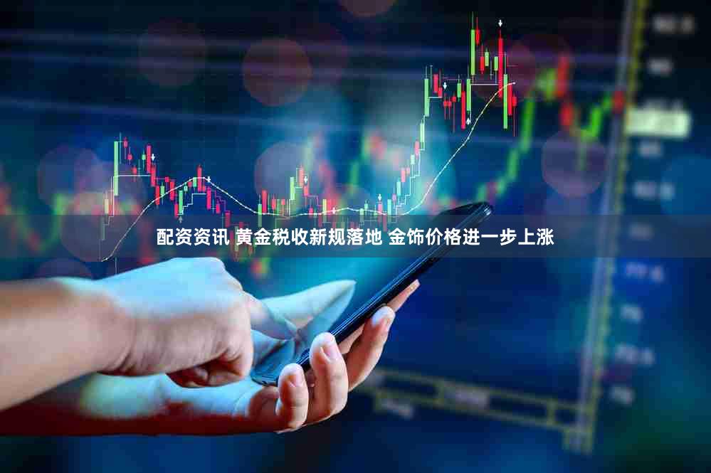 配资资讯 黄金税收新规落地 金饰价格进一步上涨