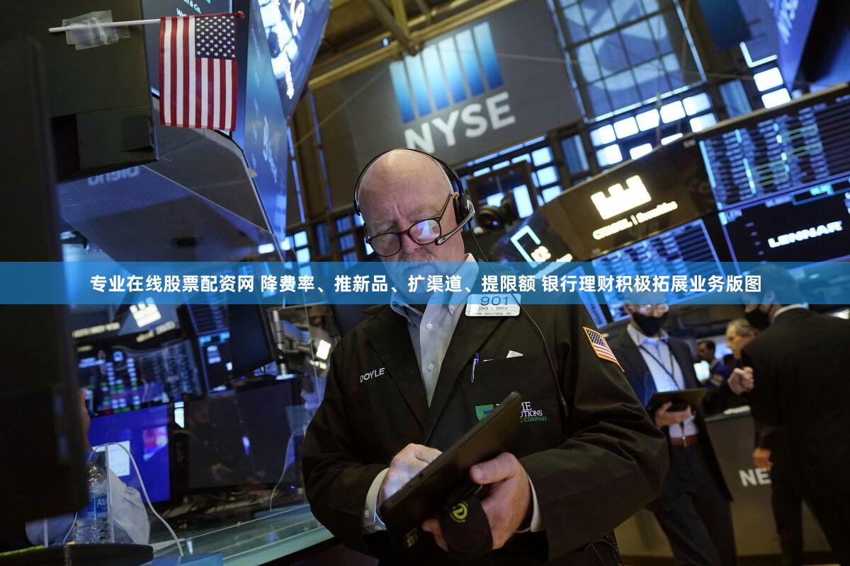 专业在线股票配资网 降费率、推新品、扩渠道、提限额 银行理财积极拓展业务版图