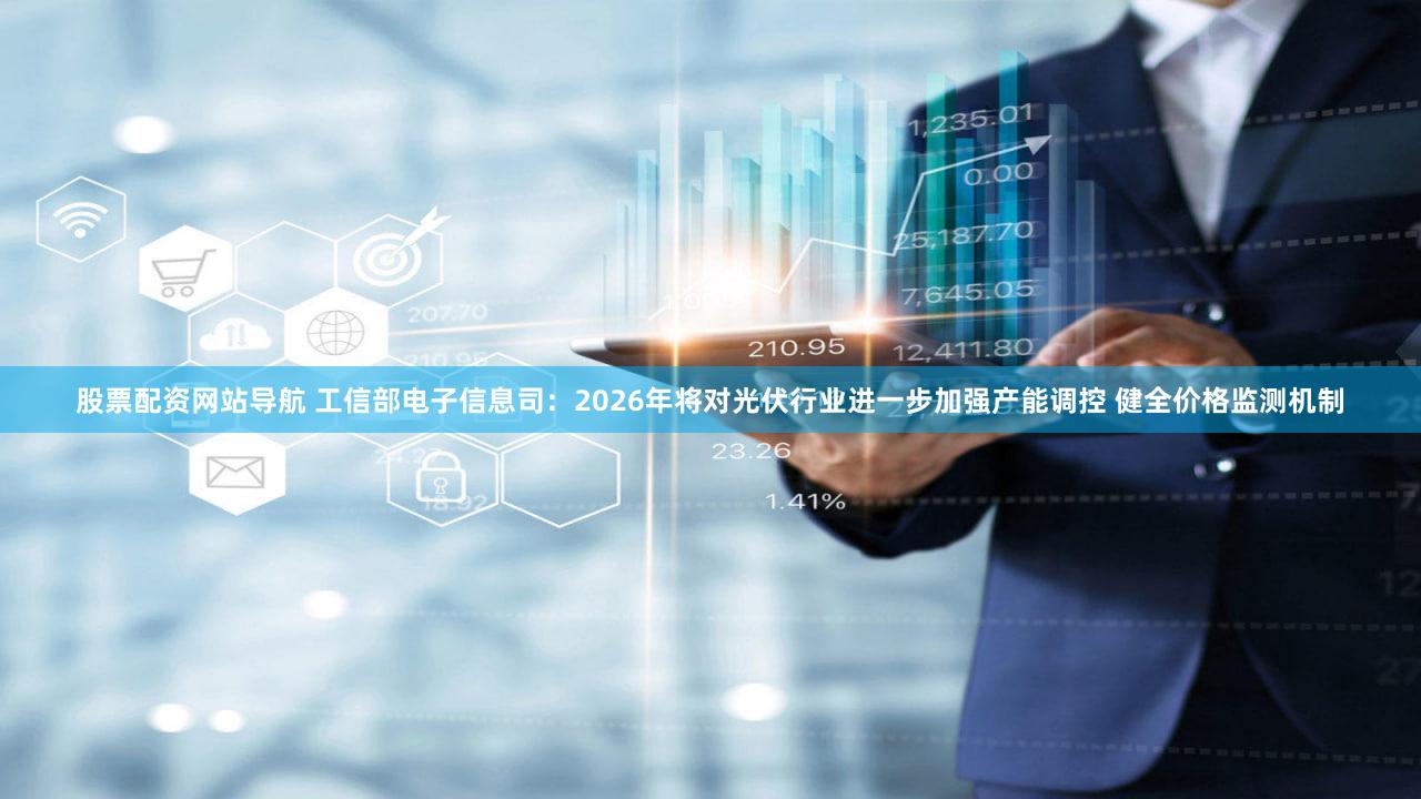 股票配资网站导航 工信部电子信息司：2026年将对光伏行业进一步加强产能调控 健全价格监测机制