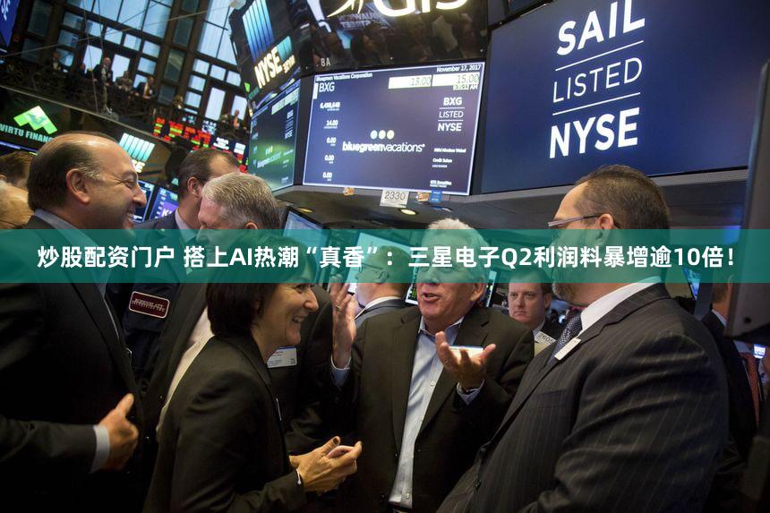 炒股配资门户 搭上AI热潮“真香”：三星电子Q2利润料暴增逾10倍！