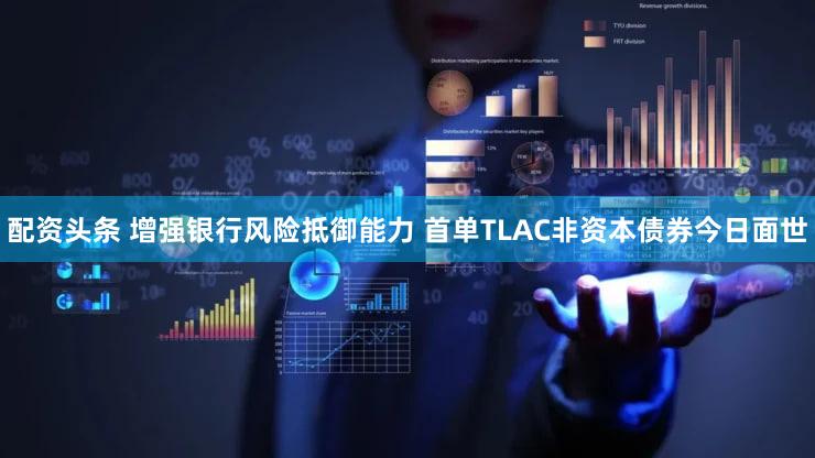 配资头条 增强银行风险抵御能力 首单TLAC非资本债券今日面世