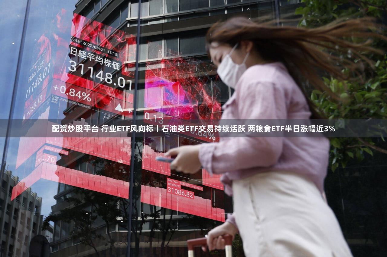 配资炒股平台 行业ETF风向标丨石油类ETF交易持续活跃 两粮食ETF半日涨幅近3%