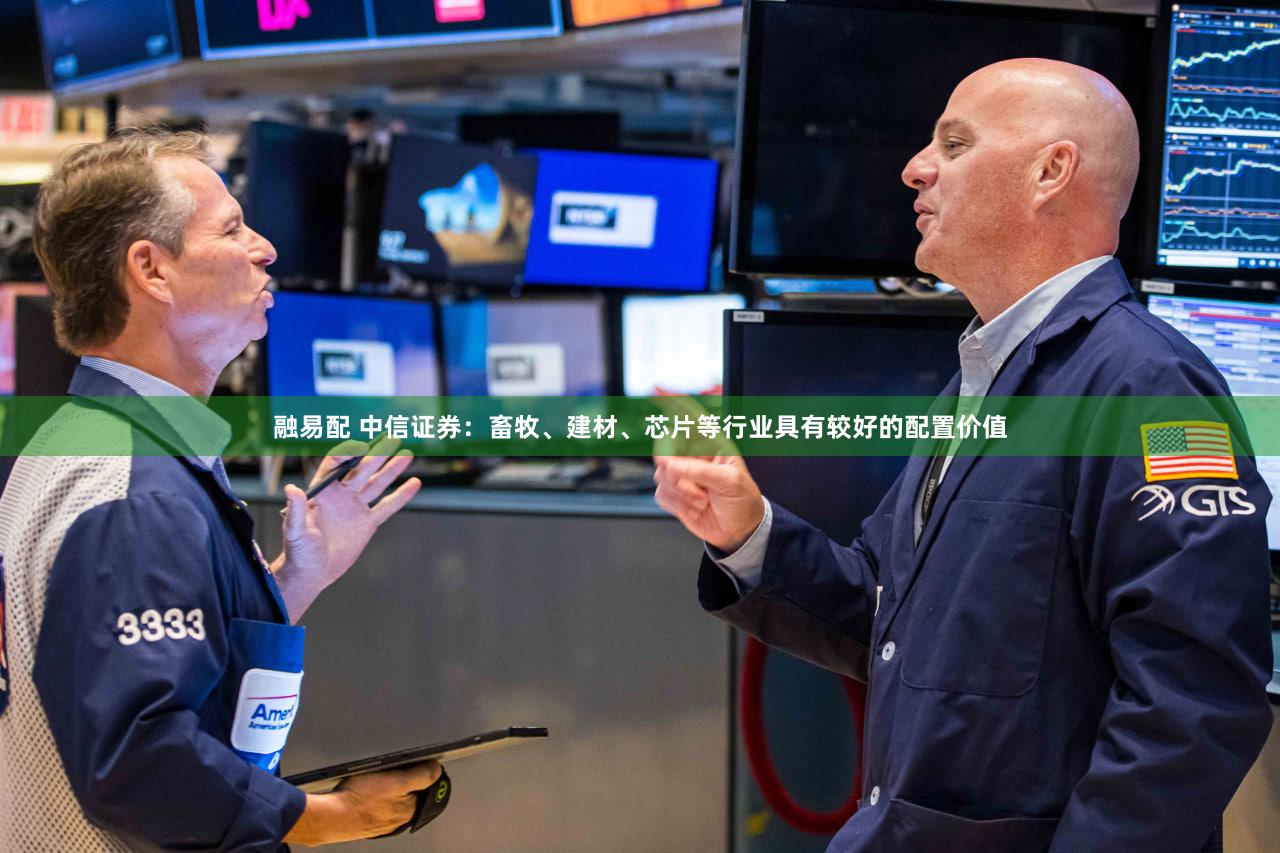 融易配 中信证券：畜牧、建材、芯片等行业具有较好的配置价值