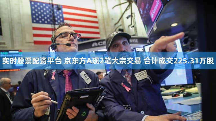 实时股票配资平台 京东方A现2笔大宗交易 合计成交225.31万股