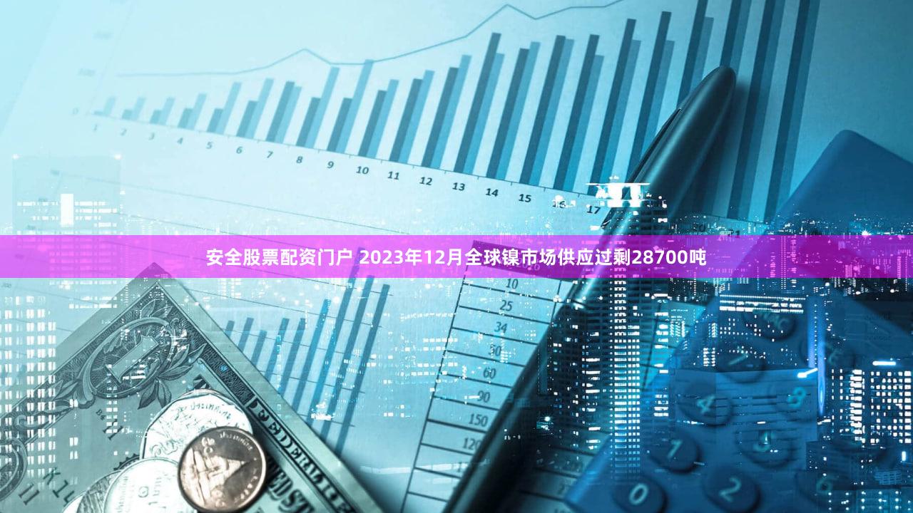 安全股票配资门户 2023年12月全球镍市场供应过剩28700吨