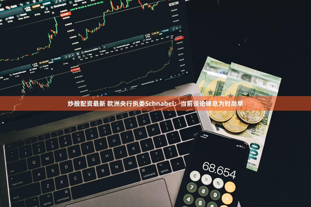 炒股配资最新 欧洲央行执委Schnabel：当前谈论降息为时尚早