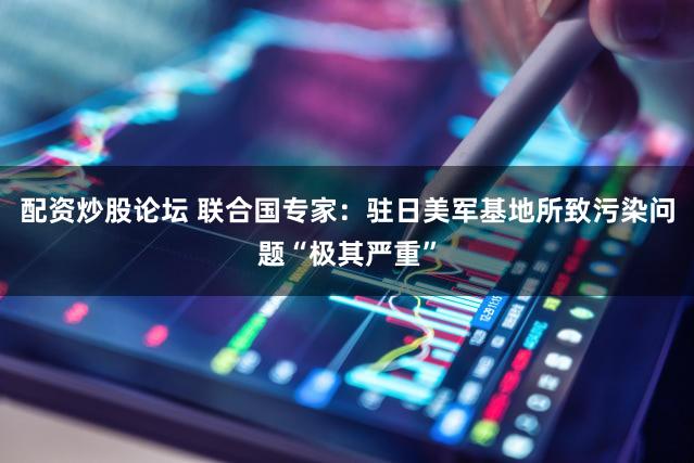 配资炒股论坛 联合国专家：驻日美军基地所致污染问题“极其严重”