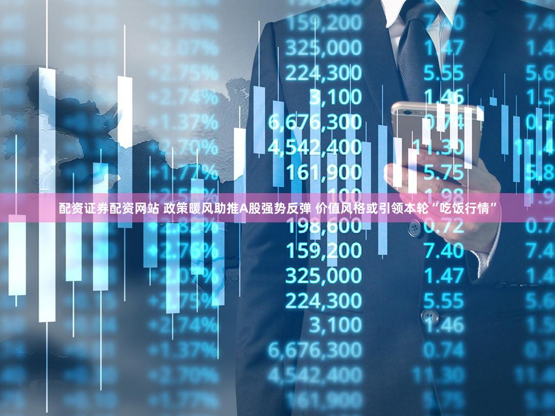 配资证券配资网站 政策暖风助推A股强势反弹 价值风格或引领本轮“吃饭行情”