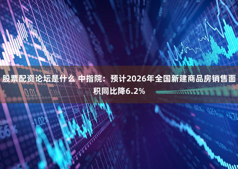 股票配资论坛是什么 中指院：预计2026年全国新建商品房销售面积同比降6.2%