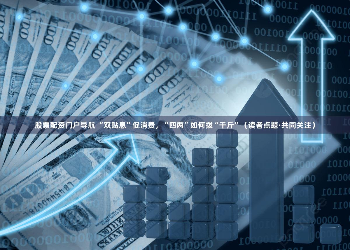 股票配资门户导航 “双贴息”促消费，“四两”如何拨“千斤”（读者点题·共同关注）