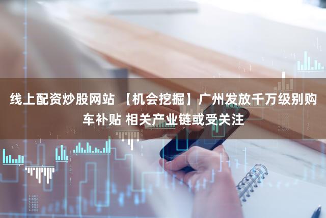 线上配资炒股网站 【机会挖掘】广州发放千万级别购车补贴 相关产业链或受关注