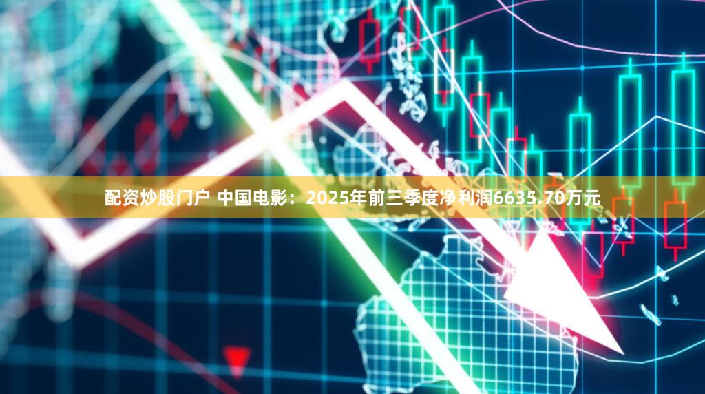 配资炒股门户 中国电影:2025年前三季度净利润6635.70万元