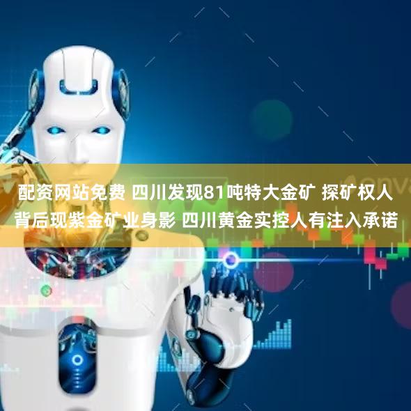 配资网站免费 四川发现81吨特大金矿 探矿权人背后现紫金矿业身影 四川黄金实控人有注入承诺