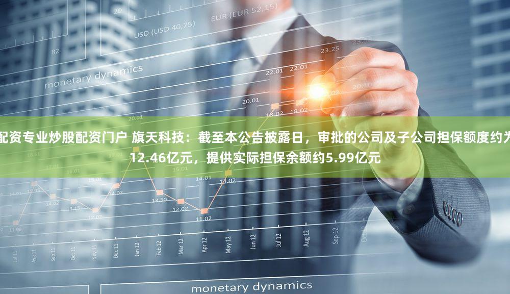 配资专业炒股配资门户 旗天科技：截至本公告披露日，审批的公司及子公司担保额度约为12.46亿元，提供实际担保余额约5.99亿元