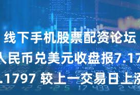线下手机股票配资论坛 在岸人民币兑美元收盘报7.1797 较上一交易日上涨11点