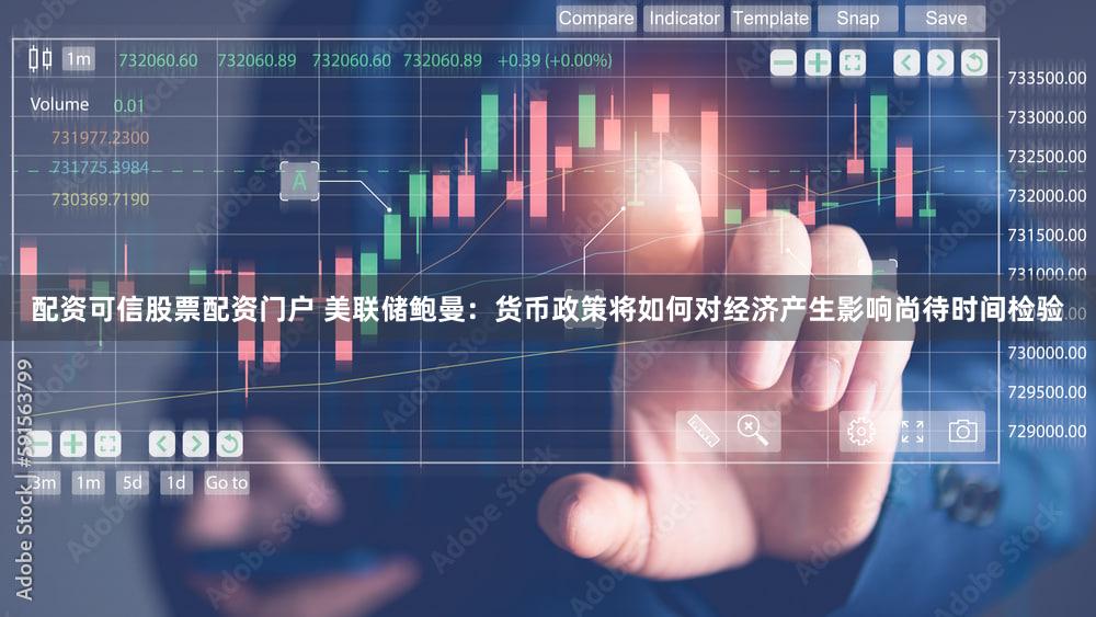 配资可信股票配资门户 美联储鲍曼：货币政策将如何对经济产生影响尚待时间检验