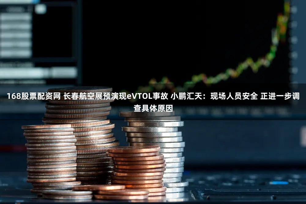 168股票配资网 长春航空展预演现eVTOL事故 小鹏汇天：现场人员安全 正进一步调查具体原因