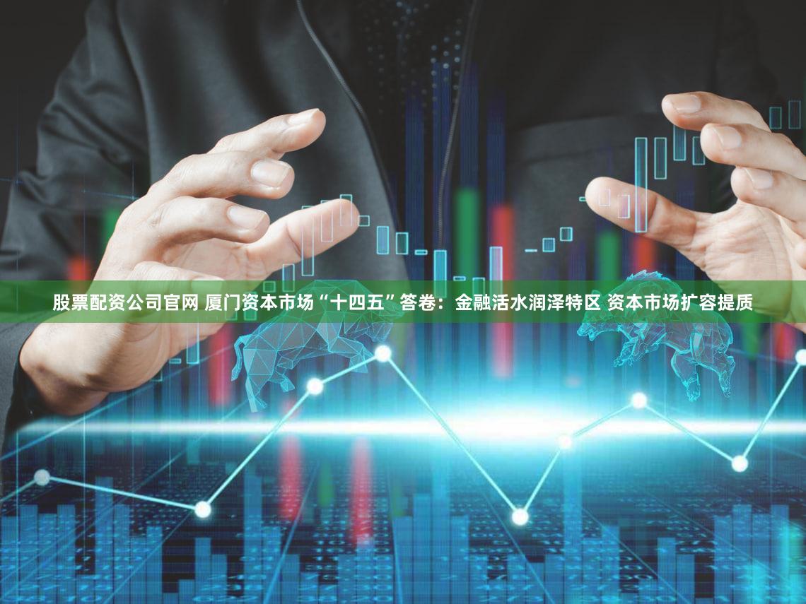 股票配资公司官网 厦门资本市场“十四五”答卷：金融活水润泽特区 资本市场扩容提质