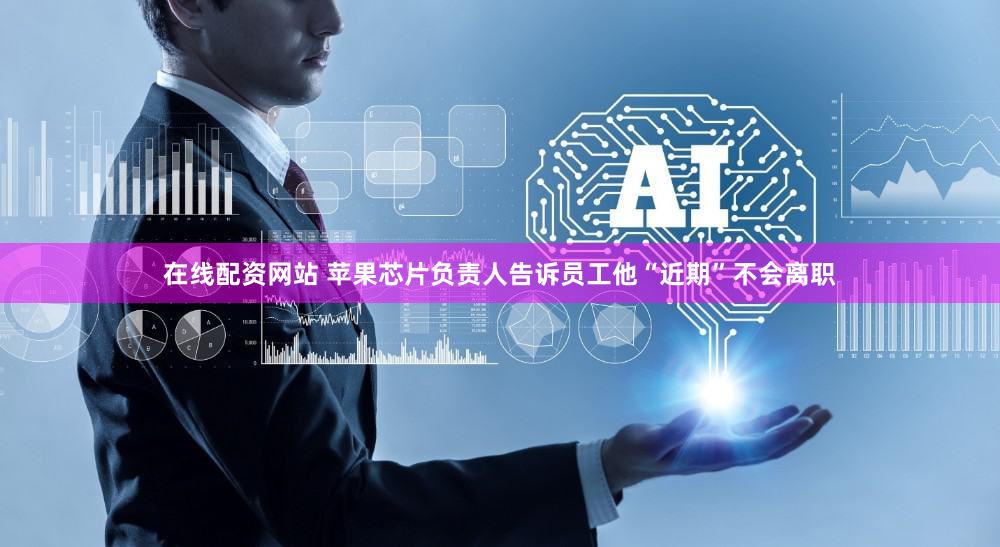 在线配资网站 苹果芯片负责人告诉员工他“近期”不会离职