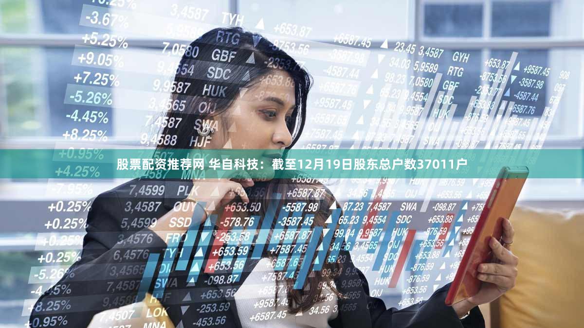 股票配资推荐网 华自科技：截至12月19日股东总户数37011户