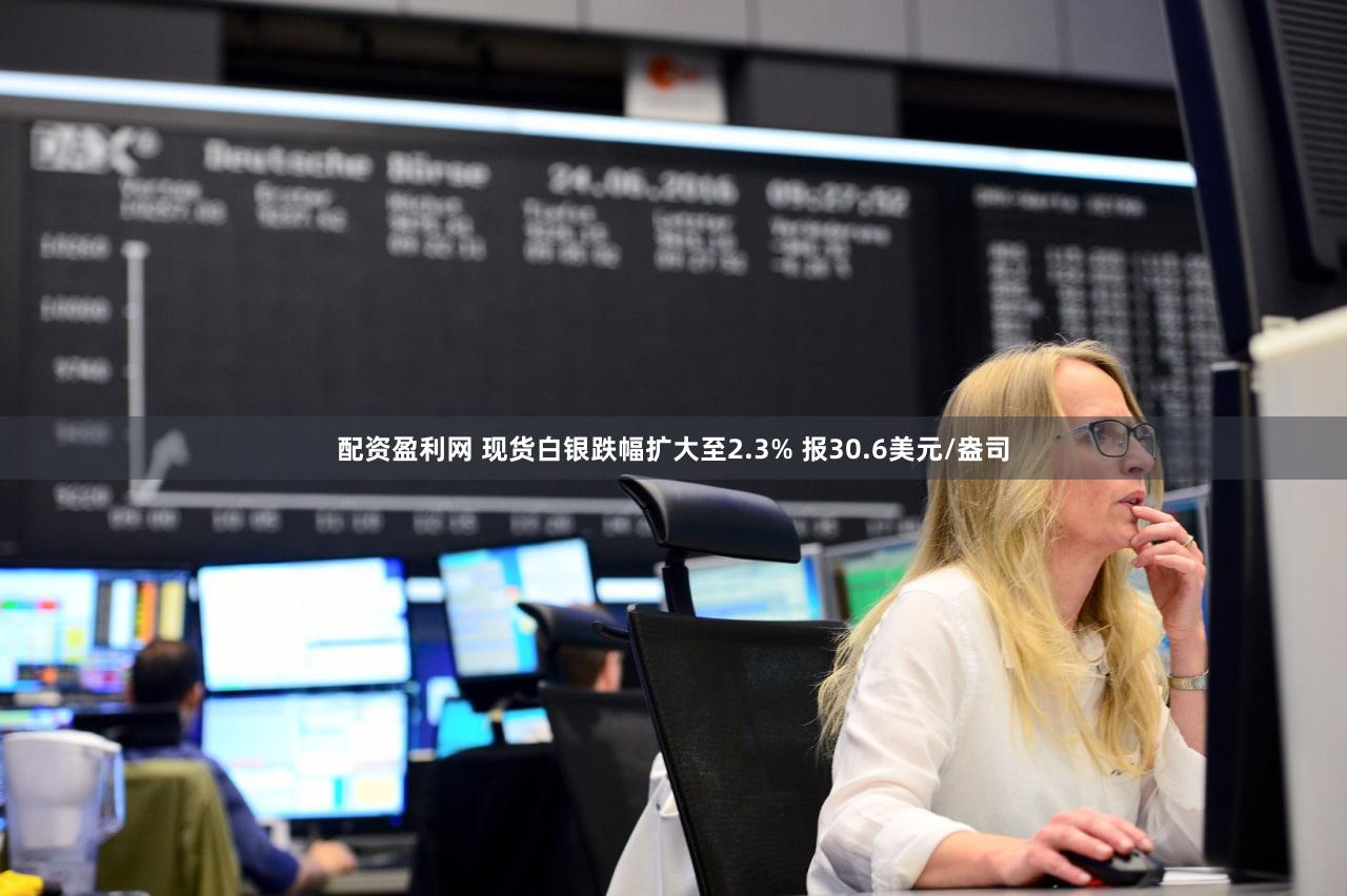 配资盈利网 现货白银跌幅扩大至2.3% 报30.6美元/盎司