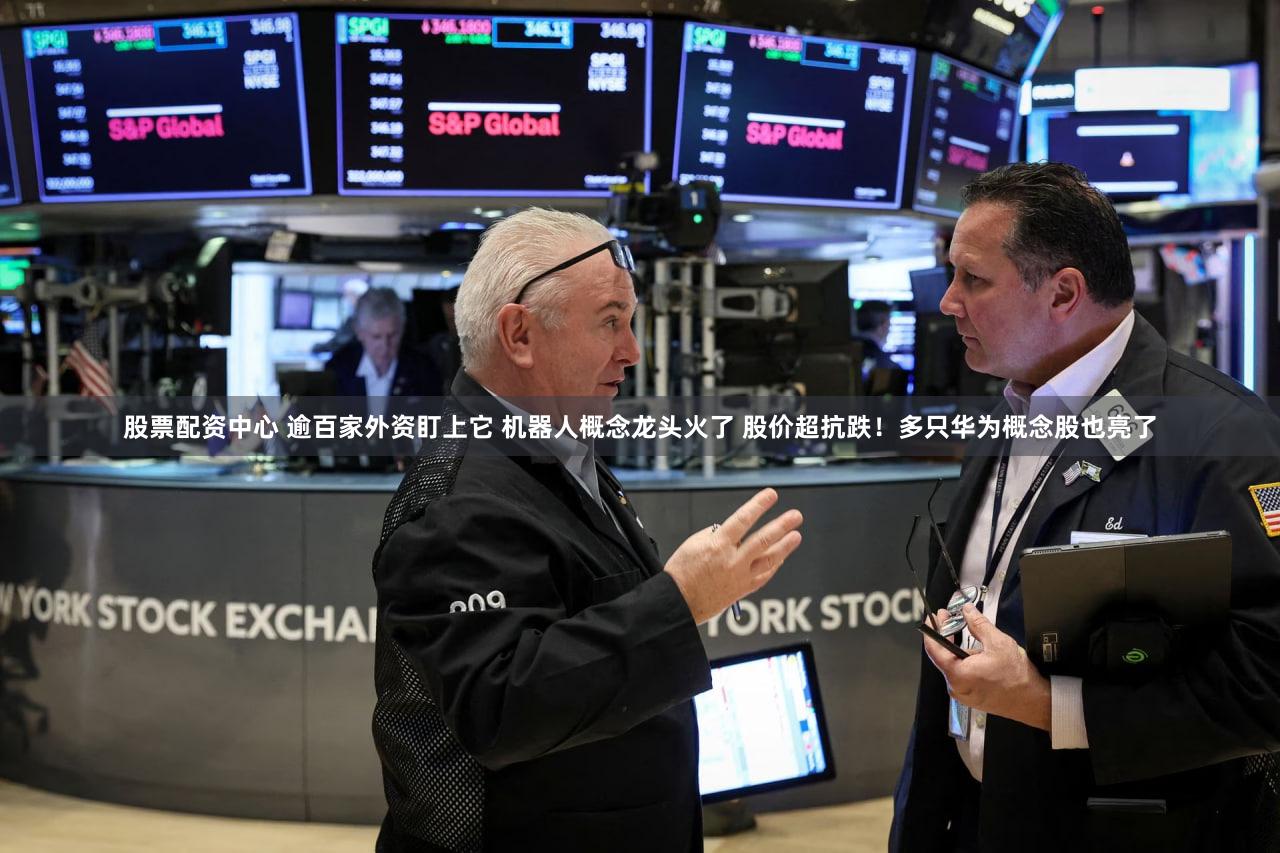 股票配资中心 逾百家外资盯上它 机器人概念龙头火了 股价超抗跌！多只华为概念股也亮了