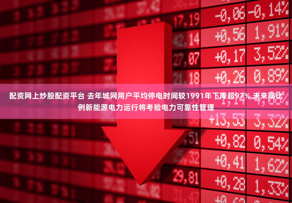 配资网上炒股配资平台 去年城网用户平均停电时间较1991年下降超97% 未来高比例新能源电力运行将考验电力可靠性管理