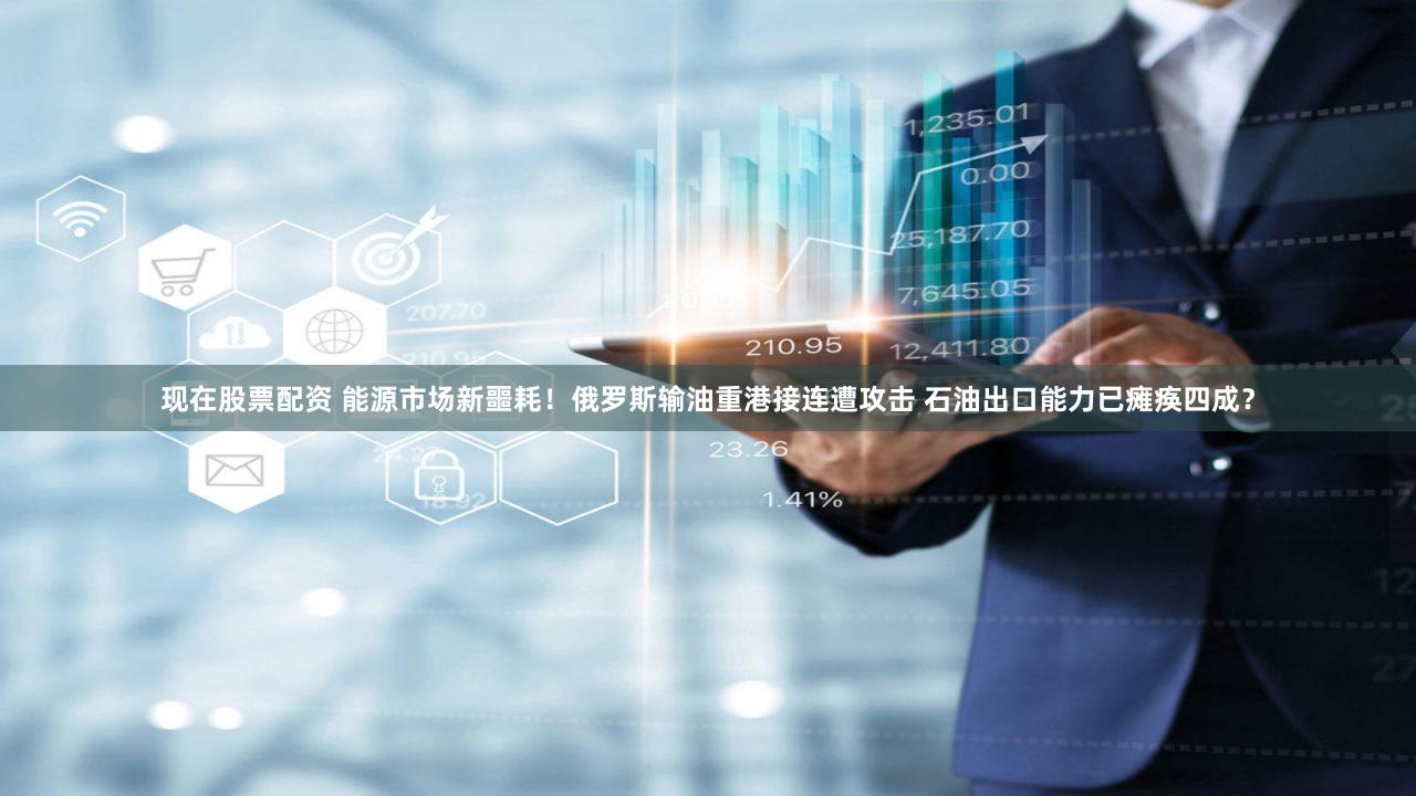 现在股票配资 能源市场新噩耗！俄罗斯输油重港接连遭攻击 石油出口能力已瘫痪四成？