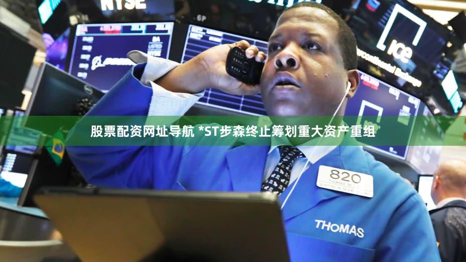 股票配资网址导航 *ST步森终止筹划重大资产重组