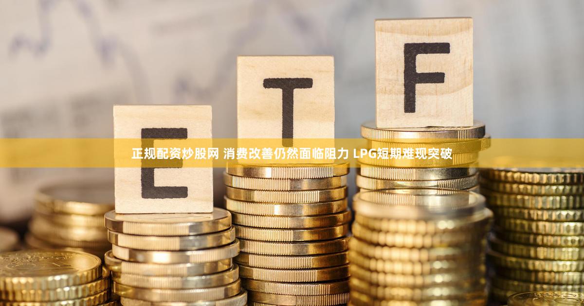 正规配资炒股网 消费改善仍然面临阻力 LPG短期难现突破