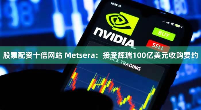 股票配资十倍网站 Metsera：接受辉瑞100亿美元收购要约