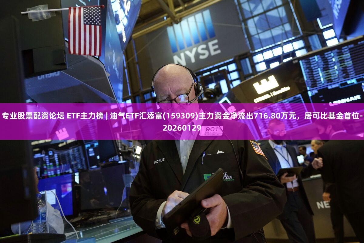 专业股票配资论坛 ETF主力榜 | 油气ETF汇添富(159309)主力资金净流出716.80万元，居可比基金首位-20260129