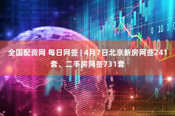 全国配资网 每日网签 | 4月7日北京新房网签241套、二手房网签731套