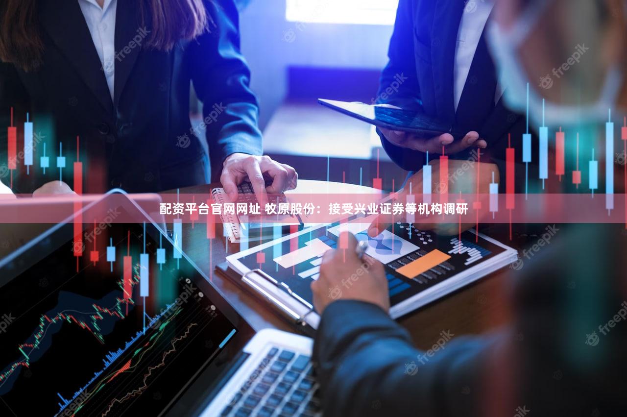 配资平台官网网址 牧原股份：接受兴业证券等机构调研