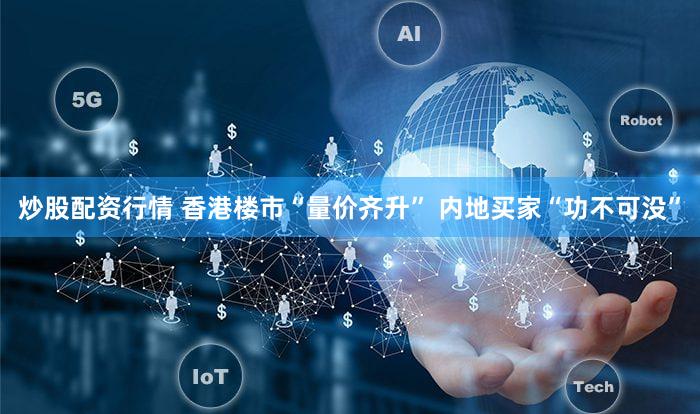 炒股配资行情 香港楼市“量价齐升” 内地买家“功不可没”