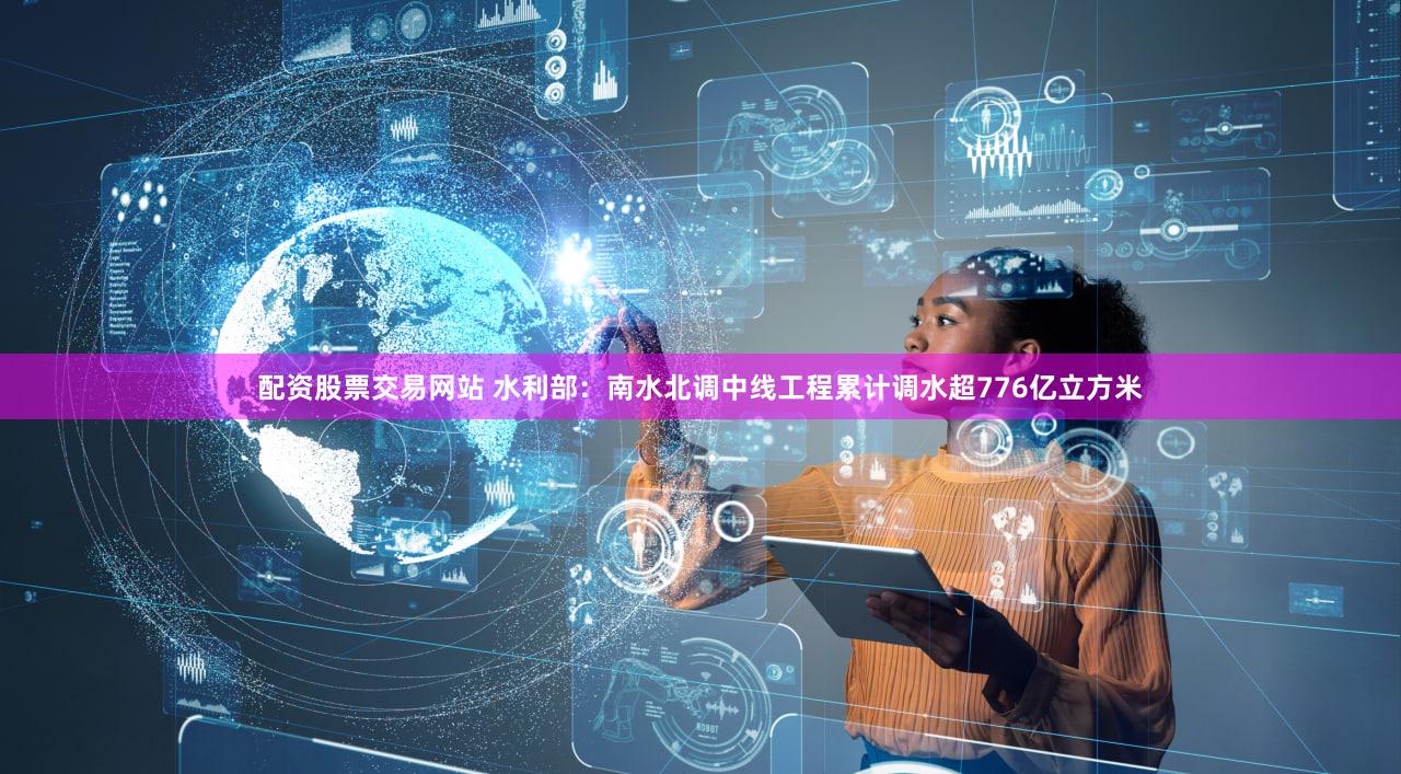 配资股票交易网站 水利部：南水北调中线工程累计调水超776亿立方米